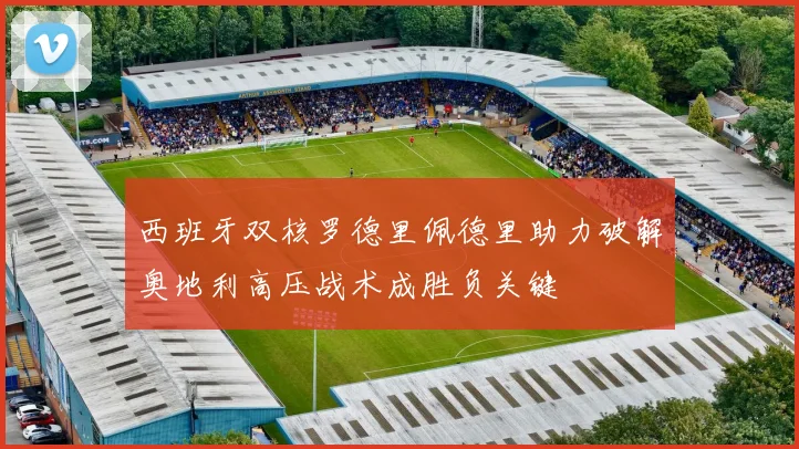 西班牙双核罗德里佩德里助力破解奥地利高压战术成胜负关键