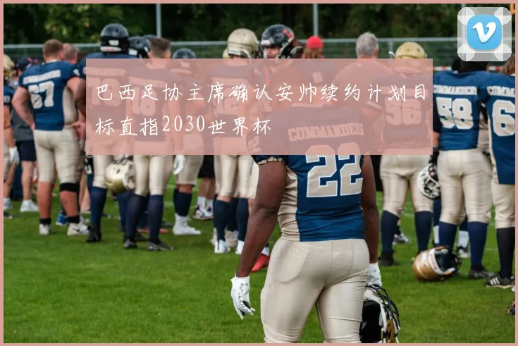 巴西足协主席确认安帅续约计划目标直指2030世界杯