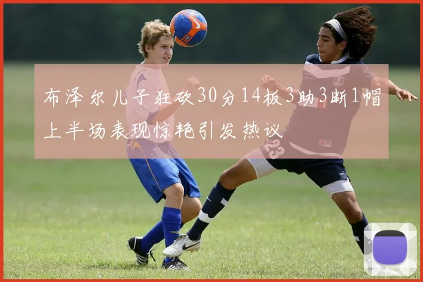 布泽尔儿子狂砍30分14板3助3断1帽上半场表现惊艳引发热议