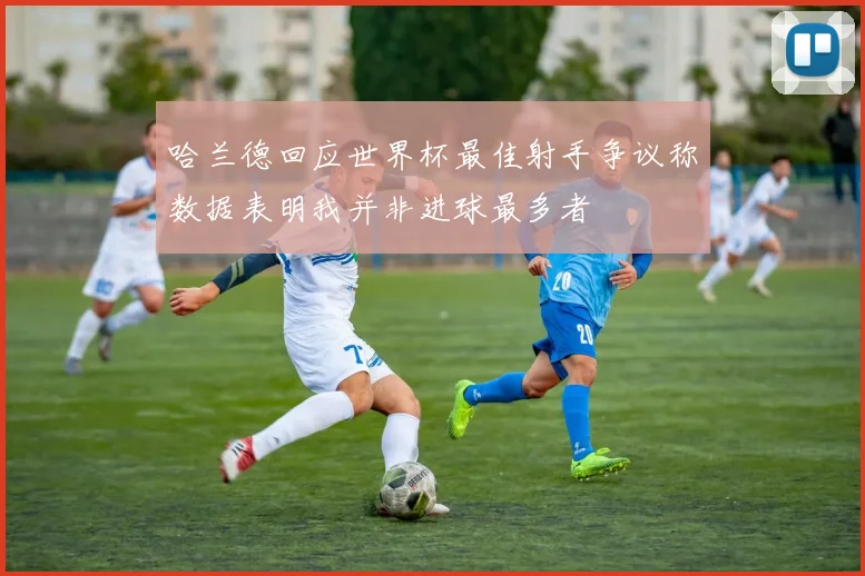 哈兰德回应世界杯最佳射手争议称数据表明我并非进球最多者
