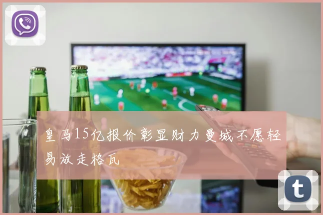 皇马15亿报价彰显财力曼城不愿轻易放走格瓦