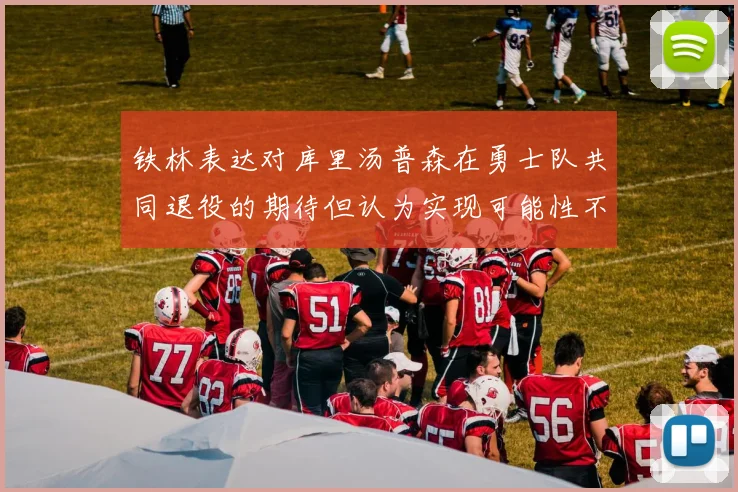 铁林表达对库里汤普森在勇士队共同退役的期待但认为实现可能性不大