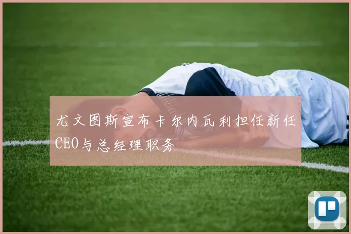 尤文图斯宣布卡尔内瓦利担任新任CEO与总经理职务