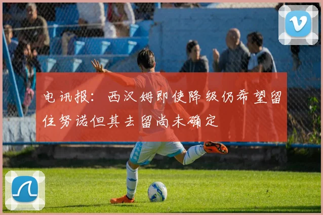 电讯报：西汉姆即使降级仍希望留住努诺但其去留尚未确定