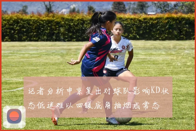 记者分析申京复出对球队影响KD状态低迷难以回暖底角抽烟成常态
