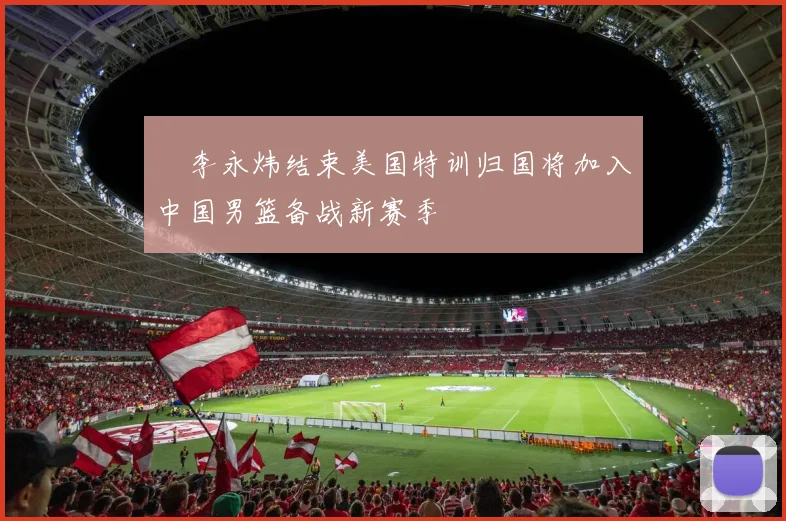 偰李永炜结束美国特训归国将加入中国男篮备战新赛季
