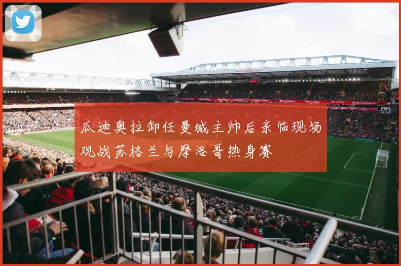 瓜迪奥拉卸任曼城主帅后亲临现场观战苏格兰与摩洛哥热身赛