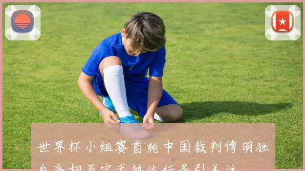 世界杯小组赛首轮中国裁判傅明独自亮相马宁无执法任务引关注