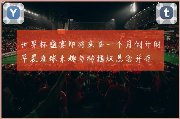 世界杯盛宴即将来临一个月倒计时早晨看球乐趣与转播权悬念并存