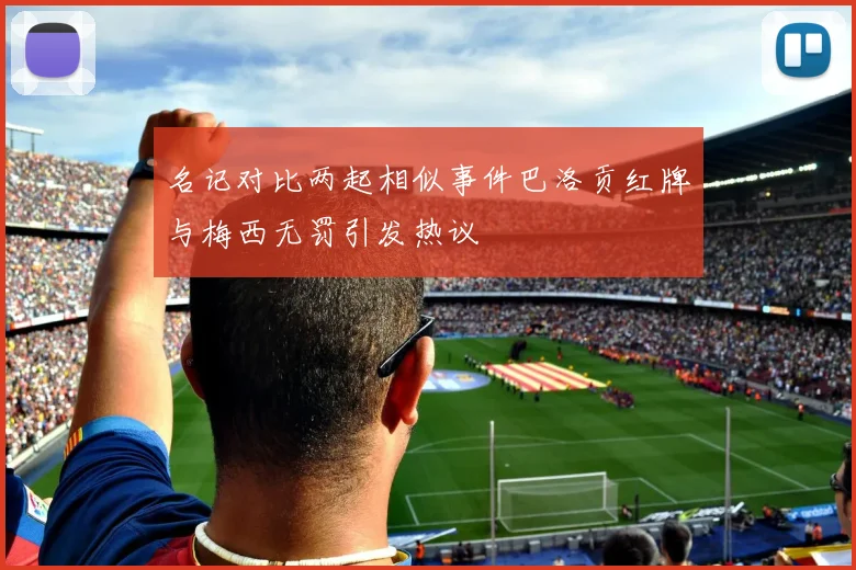 名记对比两起相似事件巴洛贡红牌与梅西无罚引发热议