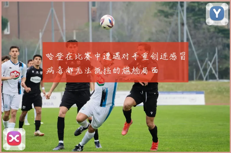 哈登在比赛中遭遇对手重创连感冒病毒都无法抵挡的尴尬局面