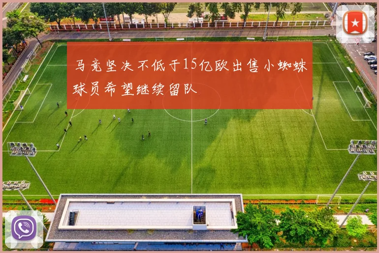 马竞坚决不低于15亿欧出售小蜘蛛球员希望继续留队