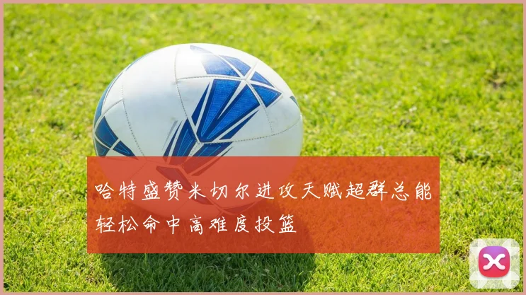 哈特盛赞米切尔进攻天赋超群总能轻松命中高难度投篮