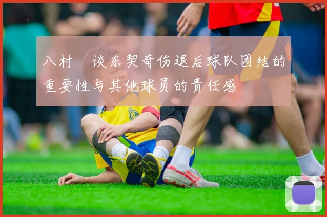 八村塁谈东契奇伤退后球队团结的重要性与其他球员的责任感