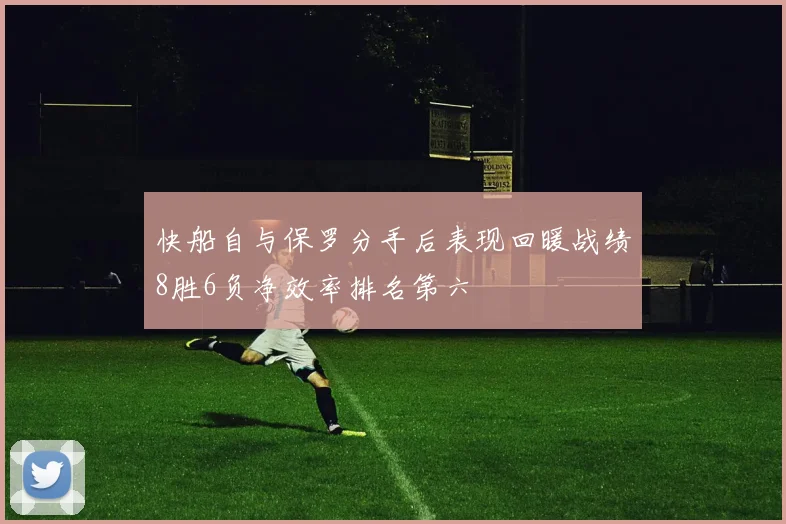 快船自与保罗分手后表现回暖战绩8胜6负净效率排名第六