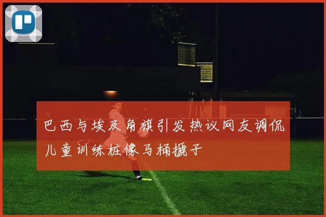 巴西与埃及角旗引发热议网友调侃儿童训练桩像马桶搋子