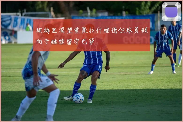 埃梅里渴望重聚拉什福德但球员倾向于继续留守巴萨