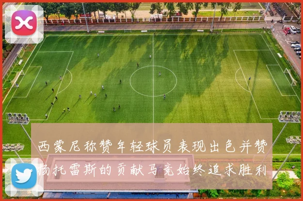 西蒙尼称赞年轻球员表现出色并赞扬托雷斯的贡献马竞始终追求胜利