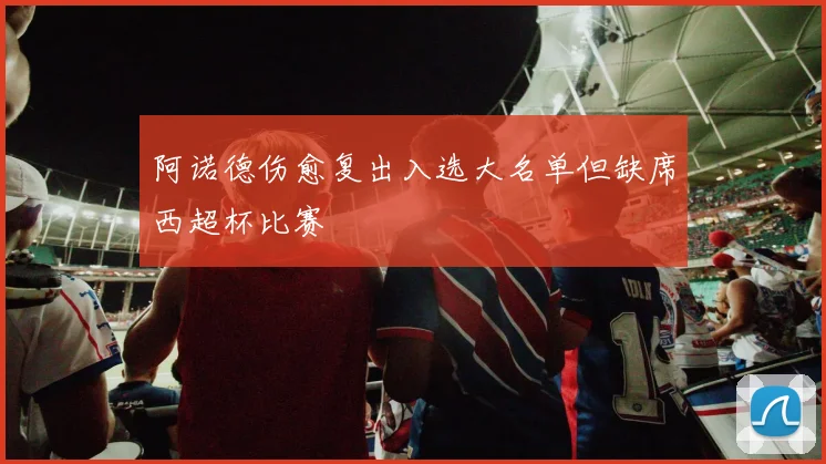阿诺德伤愈复出入选大名单但缺席西超杯比赛