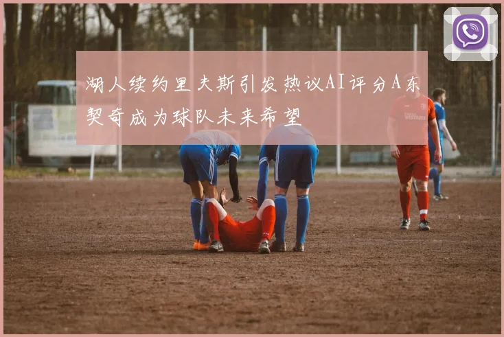 湖人续约里夫斯引发热议AI评分A东契奇成为球队未来希望