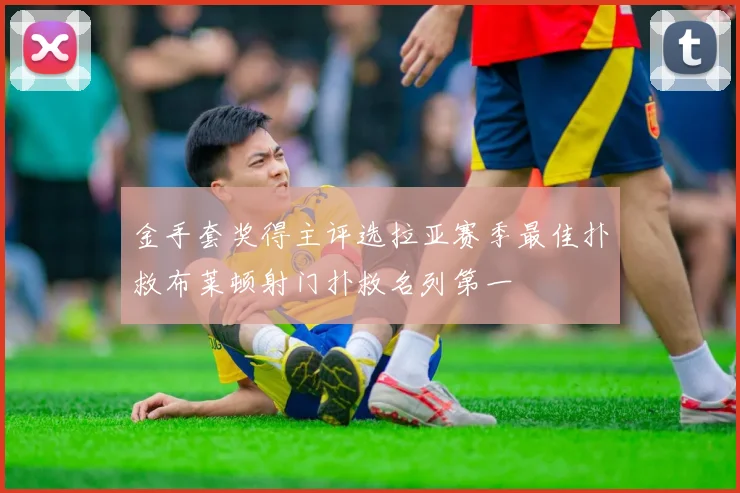金手套奖得主评选拉亚赛季最佳扑救布莱顿射门扑救名列第一