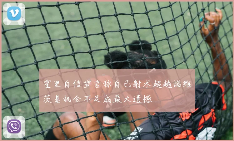 霍里自信宣言称自己射术超越诺维茨基机会不足成最大遗憾