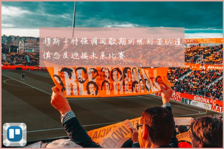 穆斯卡特强调间歇期训练刻苦以谨慎态度迎接未来比赛