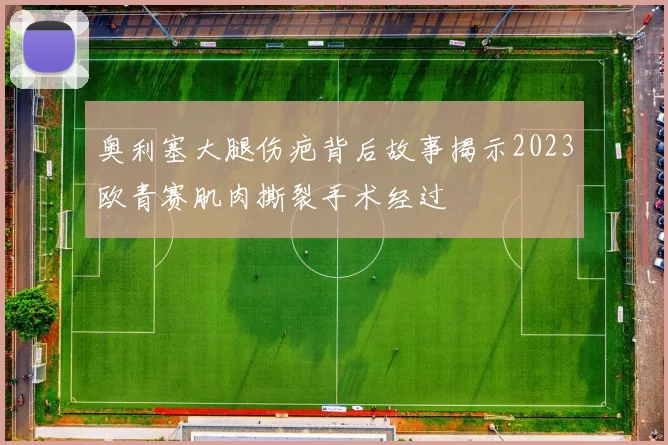 奥利塞大腿伤疤背后故事揭示2023欧青赛肌肉撕裂手术经过