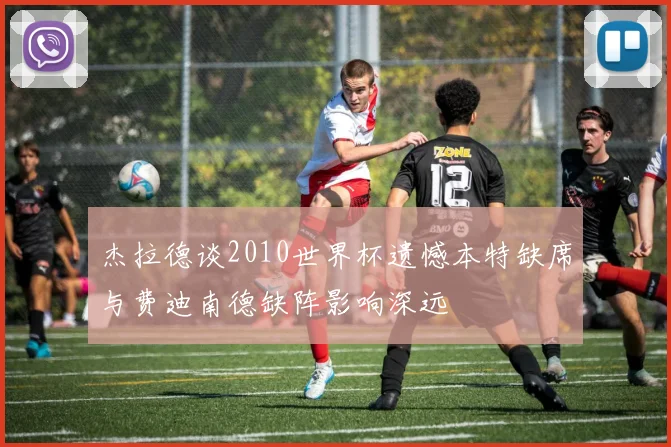 杰拉德谈2010世界杯遗憾本特缺席与费迪南德缺阵影响深远