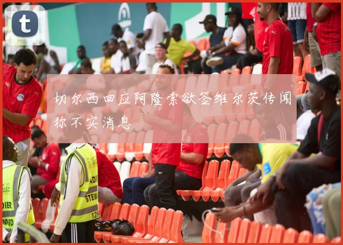 切尔西回应阿隆索欲签维尔茨传闻称不实消息
