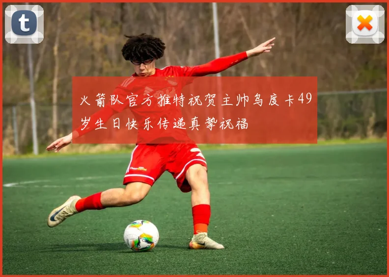 火箭队官方推特祝贺主帅乌度卡49岁生日快乐传递真挚祝福