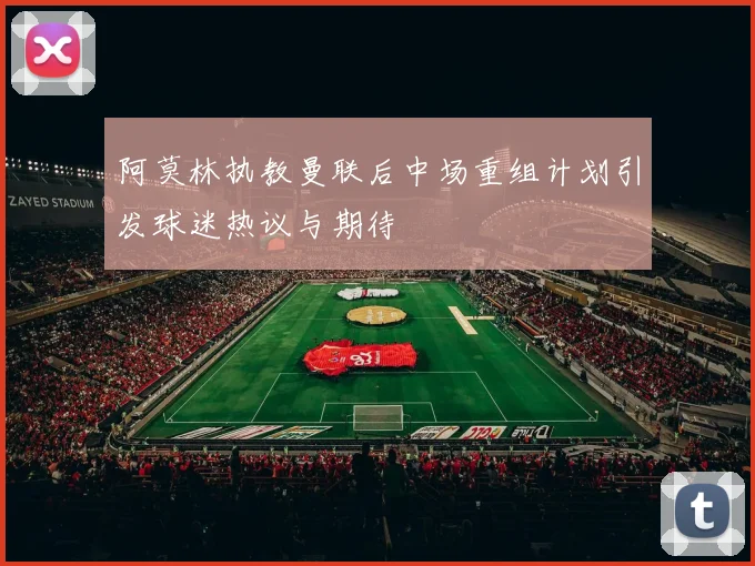 阿莫林执教曼联后中场重组计划引发球迷热议与期待